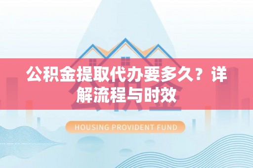 巫溪公积金提取代办要多久？详解流程与时效