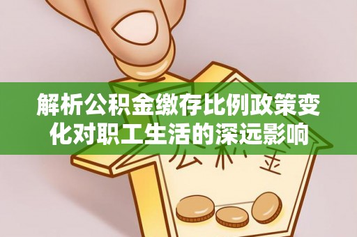 巫溪解析公积金缴存比例政策变化对职工生活的深远影响