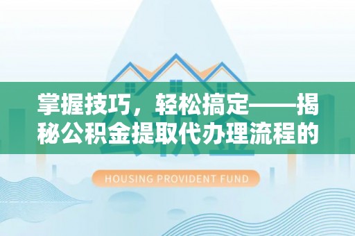 巫溪掌握技巧，轻松搞定——揭秘公积金提取代办理流程的关键步骤