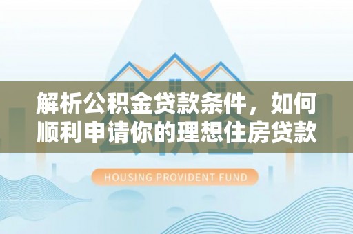 巫溪解析公积金贷款条件，如何顺利申请你的理想住房贷款