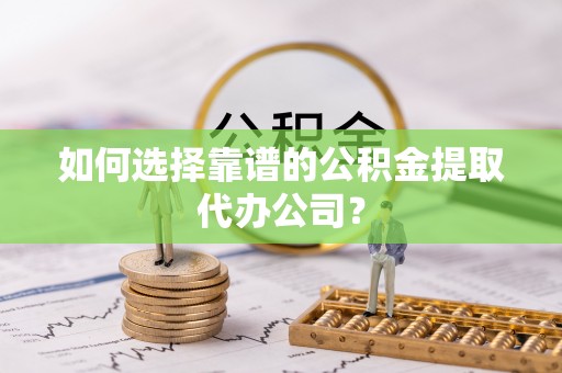 巫溪如何选择靠谱的公积金提取代办公司？