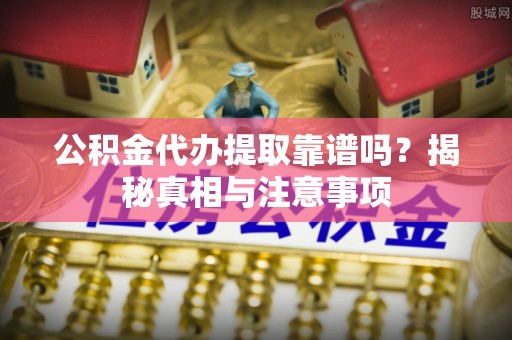 巫溪公积金代办提取靠谱吗？揭秘真相与注意事项