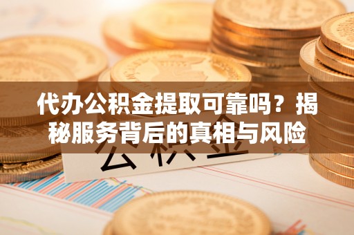 巫溪代办公积金提取可靠吗？揭秘服务背后的真相与风险