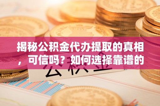 巫溪揭秘公积金代办提取的真相，可信吗？如何选择靠谱的服务商？