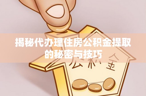 巫溪揭秘代办理住房公积金提取的秘密与技巧