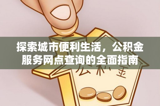 巫溪探索城市便利生活，公积金服务网点查询的全面指南