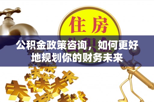 巫溪公积金政策咨询，如何更好地规划你的财务未来