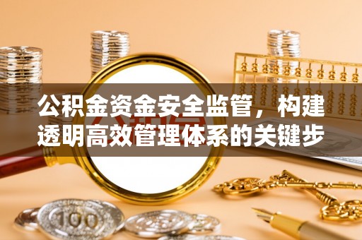 巫溪公积金资金安全监管，构建透明高效管理体系的关键步骤