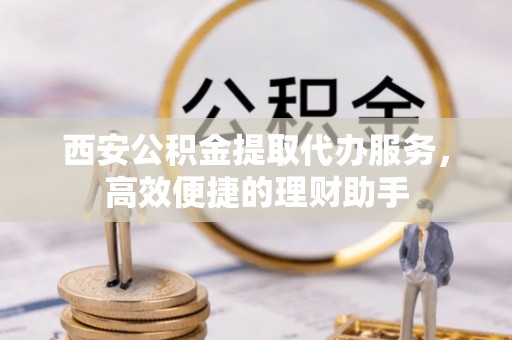 巫溪西安公积金提取代办服务，高效便捷的理财助手