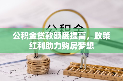 巫溪公积金贷款额度提高，政策红利助力购房梦想