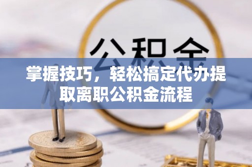 巫溪掌握技巧，轻松搞定代办提取离职公积金流程