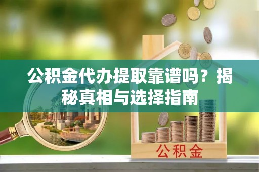 巫溪公积金代办提取靠谱吗？揭秘真相与选择指南