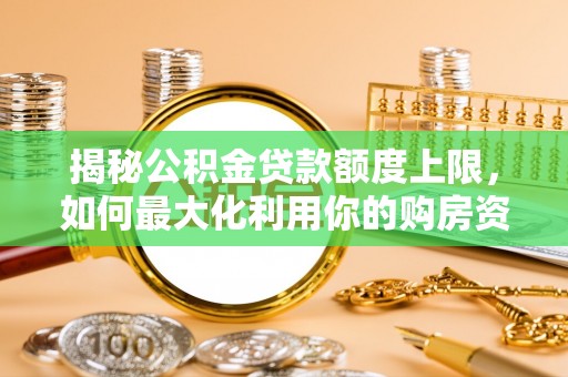 巫溪揭秘公积金贷款额度上限，如何最大化利用你的购房资金？