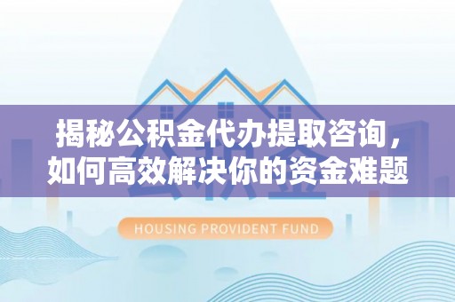 巫溪揭秘公积金代办提取咨询，如何高效解决你的资金难题
