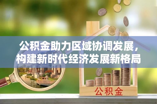 巫溪公积金助力区域协调发展，构建新时代经济发展新格局