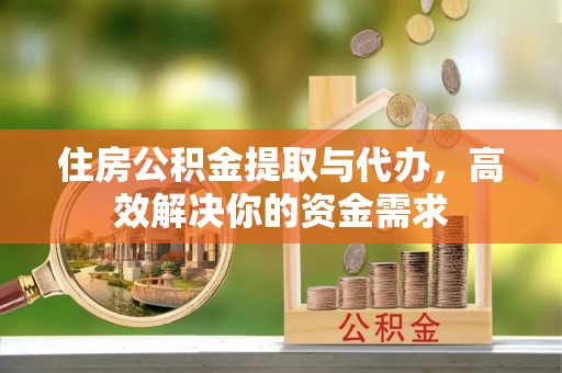 巫溪住房公积金提取与代办，高效解决你的资金需求