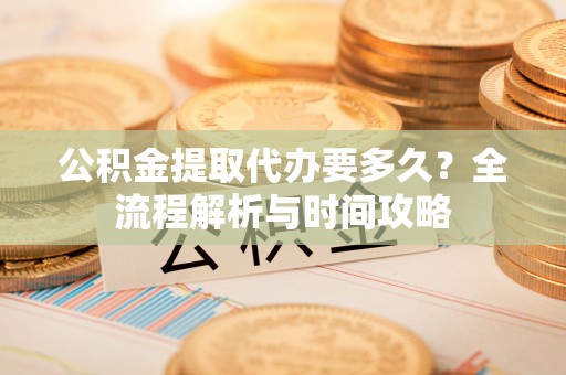 巫溪公积金提取代办要多久？全流程解析与时间攻略