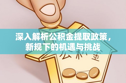 巫溪深入解析公积金提取政策，新规下的机遇与挑战