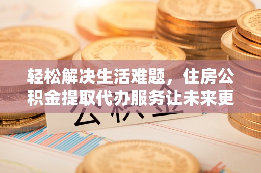 巫溪轻松解决生活难题，住房公积金提取代办服务让未来更安心