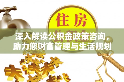 巫溪深入解读公积金政策咨询，助力您财富管理与生活规划