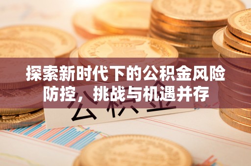 巫溪探索新时代下的公积金风险防控，挑战与机遇并存
