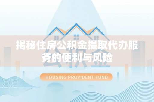 巫溪揭秘住房公积金提取代办服务的便利与风险