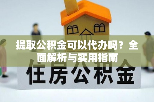 巫溪提取公积金可以代办吗？全面解析与实用指南