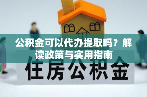 巫溪公积金可以代办提取吗？解读政策与实用指南