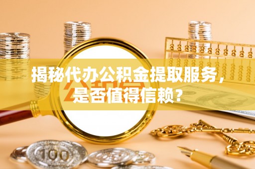巫溪揭秘代办公积金提取服务，是否值得信赖？