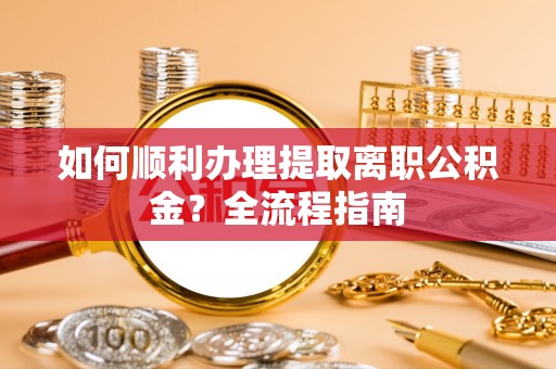 巫溪如何顺利办理提取离职公积金？全流程指南
