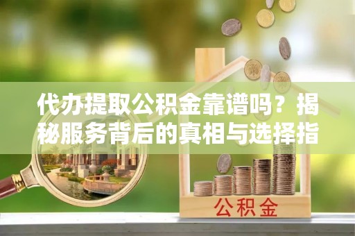 巫溪代办提取公积金靠谱吗？揭秘服务背后的真相与选择指南