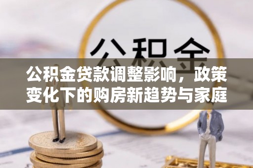 巫溪公积金贷款调整影响，政策变化下的购房新趋势与家庭财务规划