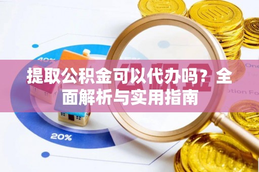 巫溪提取公积金可以代办吗？全面解析与实用指南
