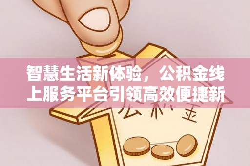 巫溪智慧生活新体验，公积金线上服务平台引领高效便捷新潮流