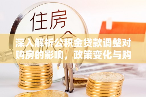 巫溪深入解析公积金贷款调整对购房的影响，政策变化与购房者选择