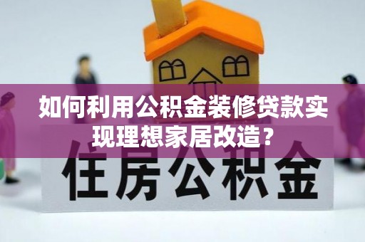 巫溪如何利用公积金装修贷款实现理想家居改造？