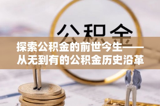巫溪探索公积金的前世今生——从无到有的公积金历史沿革