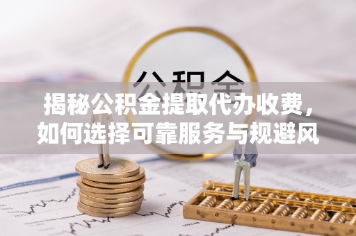 巫溪揭秘公积金提取代办收费，如何选择可靠服务与规避风险