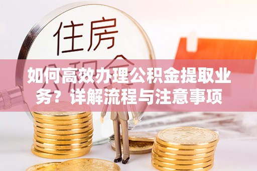 巫溪如何高效办理公积金提取业务？详解流程与注意事项