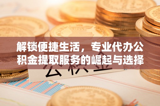 巫溪解锁便捷生活，专业代办公积金提取服务的崛起与选择