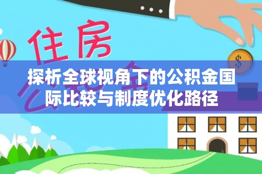 巫溪探析全球视角下的公积金国际比较与制度优化路径