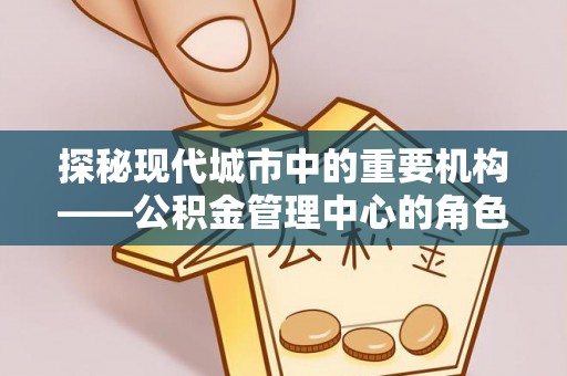 巫溪探秘现代城市中的重要机构——公积金管理中心的角色与使命