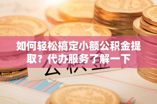 巫溪如何轻松搞定小额公积金提取？代办服务了解一下