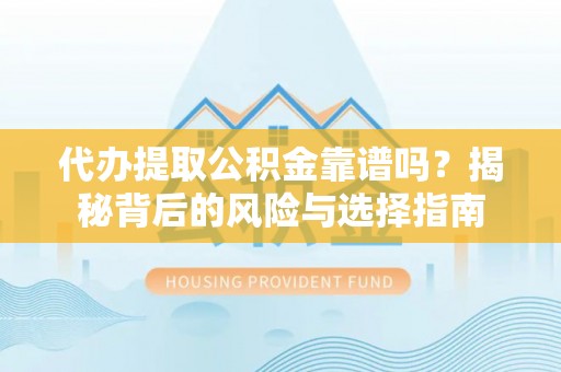 巫溪代办提取公积金靠谱吗？揭秘背后的风险与选择指南