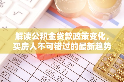巫溪解读公积金贷款政策变化，买房人不可错过的最新趋势