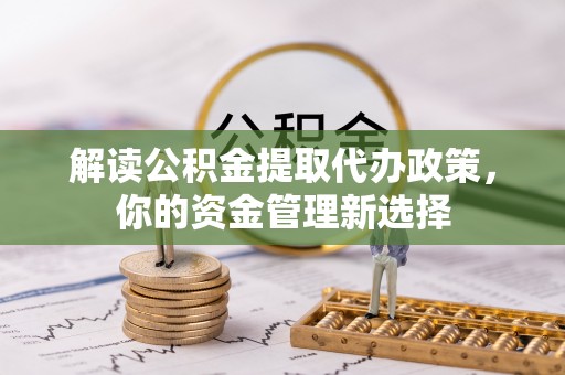 巫溪解读公积金提取代办政策，你的资金管理新选择