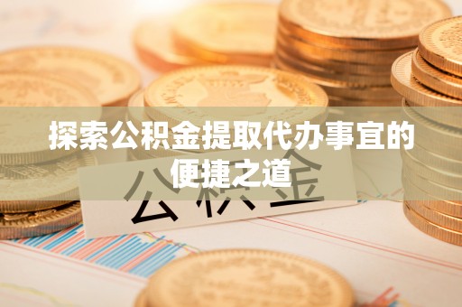 巫溪探索公积金提取代办事宜的便捷之道