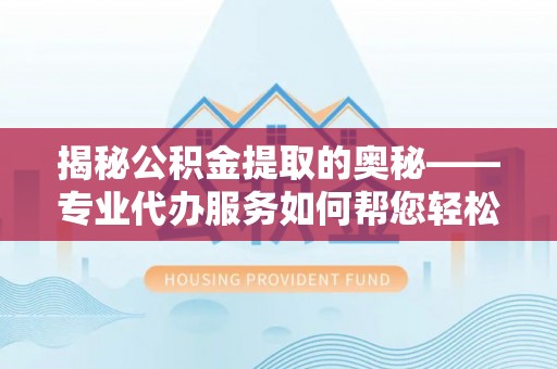 巫溪揭秘公积金提取的奥秘——专业代办服务如何帮您轻松搞定