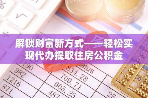 巫溪解锁财富新方式——轻松实现代办提取住房公积金