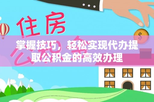 巫溪掌握技巧，轻松实现代办提取公积金的高效办理